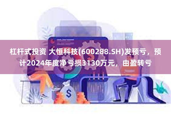 杠杆式投资 大恒科技(600288.SH)发预亏，预计2024年度净亏损3130万元，由盈转亏