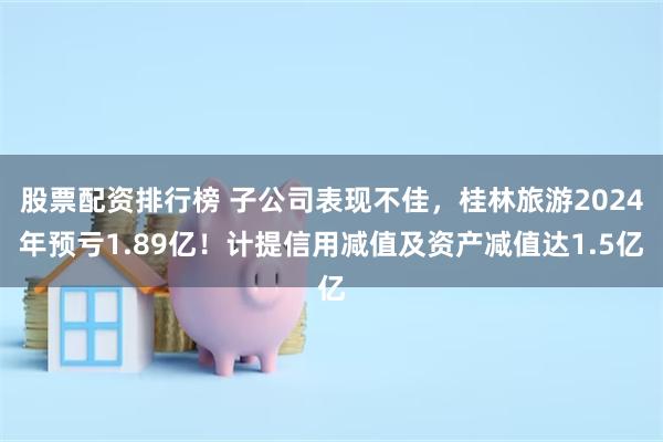 股票配资排行榜 子公司表现不佳，桂林旅游2024年预亏1.89亿！计提信用减值及资产减值达1.5亿