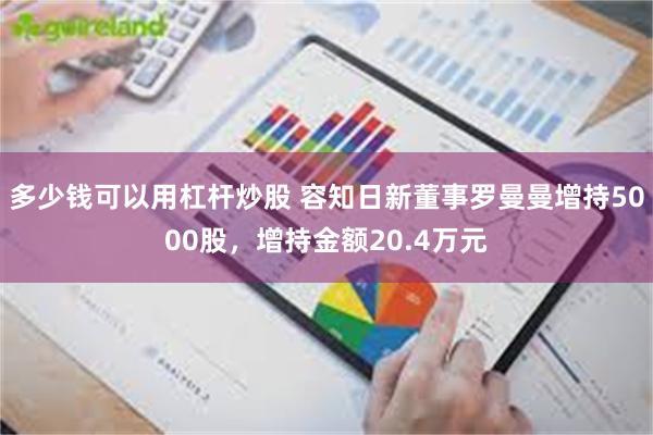 多少钱可以用杠杆炒股 容知日新董事罗曼曼增持5000股，增持金额20.4万元