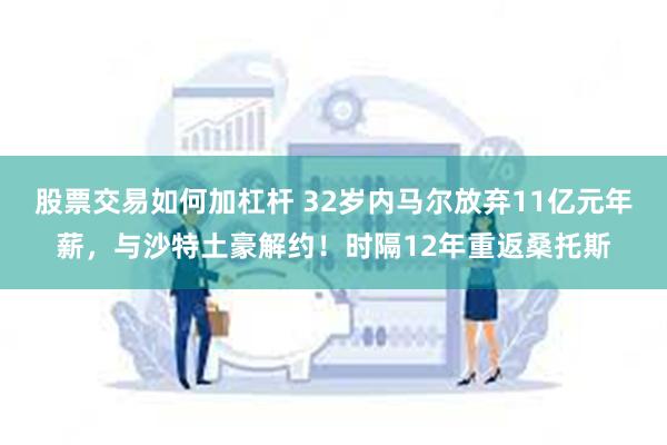 股票交易如何加杠杆 32岁内马尔放弃11亿元年薪，与沙特土豪解约！时隔12年重返桑托斯