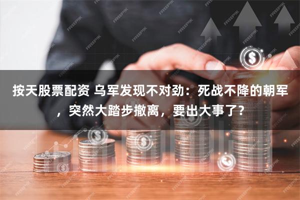 按天股票配资 乌军发现不对劲：死战不降的朝军，突然大踏步撤离，要出大事了？