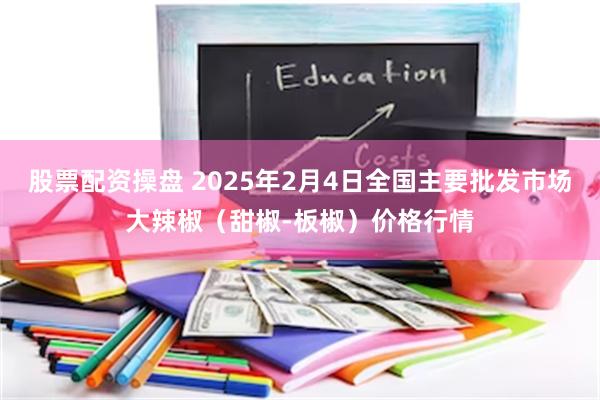 股票配资操盘 2025年2月4日全国主要批发市场大辣椒（甜椒-板椒）价格行情