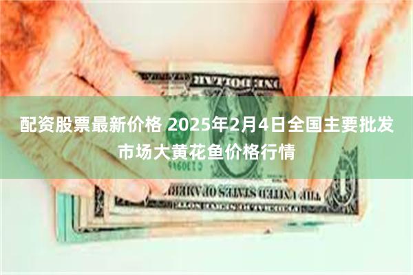 配资股票最新价格 2025年2月4日全国主要批发市场大黄花鱼价格行情