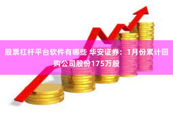 股票杠杆平台软件有哪些 华安证券：1月份累计回购公司股份175万股