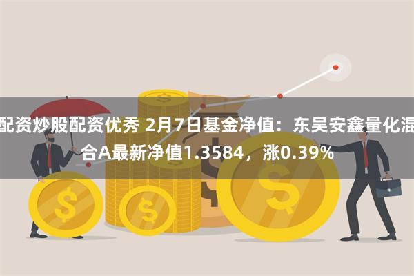 配资炒股配资优秀 2月7日基金净值：东吴安鑫量化混合A最新净值1.3584，涨0.39%