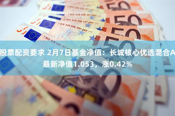 股票配资要求 2月7日基金净值：长城核心优选混合A最新净值1.053，涨0.42%