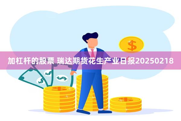 加杠杆的股票 瑞达期货花生产业日报20250218