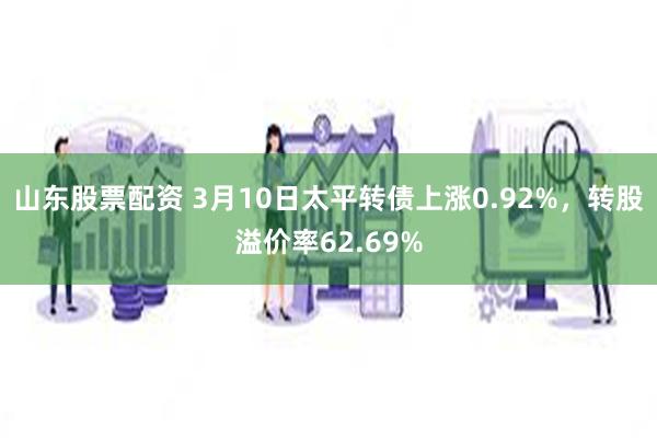 山东股票配资 3月10日太平转债上涨0.92%，转股溢价率62.69%