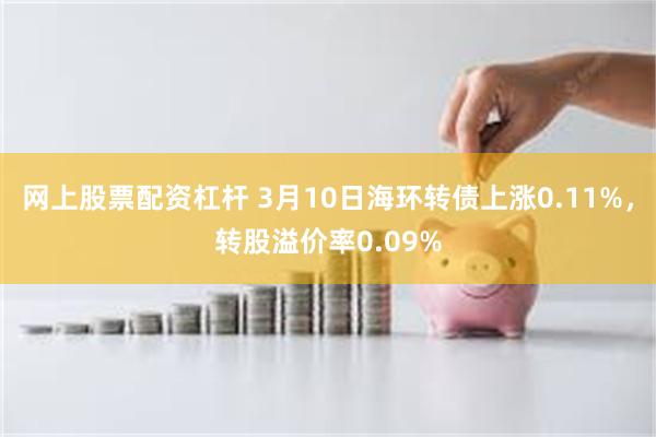 网上股票配资杠杆 3月10日海环转债上涨0.11%，转股溢价率0.09%