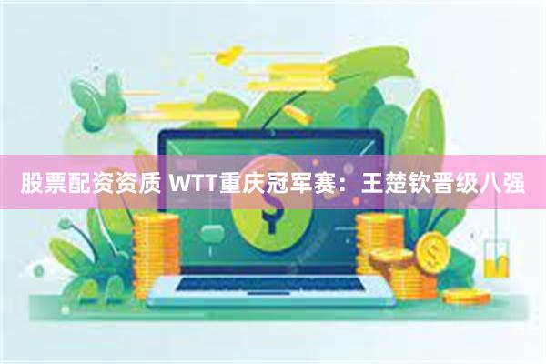 股票配资资质 WTT重庆冠军赛：王楚钦晋级八强