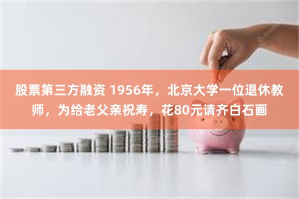 股票第三方融资 1956年，北京大学一位退休教师，为给老父亲祝寿，花80元请齐白石画