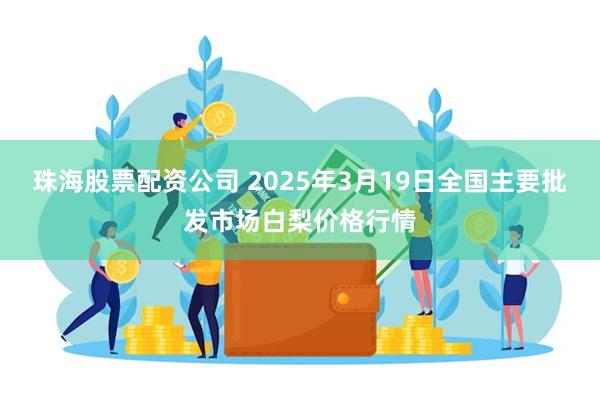 珠海股票配资公司 2025年3月19日全国主要批发市场白梨价格行情