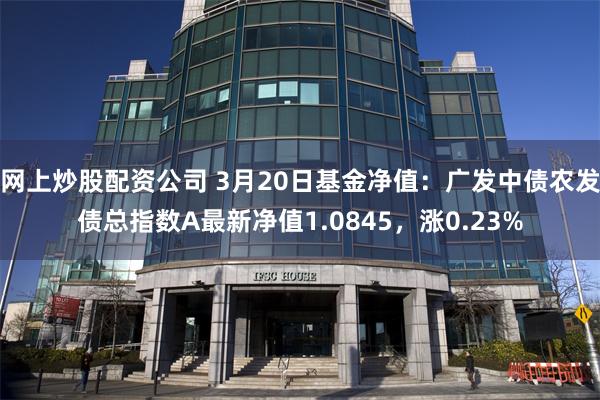 网上炒股配资公司 3月20日基金净值：广发中债农发债总指数A最新净值1.0845，涨0.23%