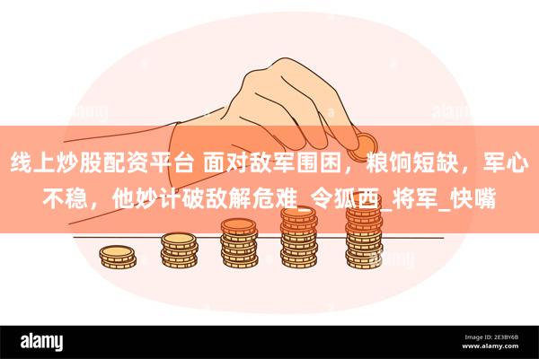 线上炒股配资平台 面对敌军围困，粮饷短缺，军心不稳，他妙计破敌解危难_令狐西_将军_快嘴